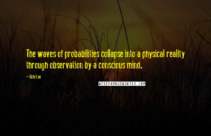 Ilchi Lee Quotes: The waves of probabilities collapse into a physical reality through observation by a conscious mind.