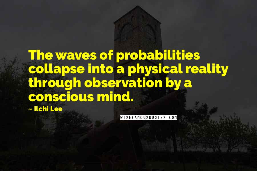 Ilchi Lee Quotes: The waves of probabilities collapse into a physical reality through observation by a conscious mind.