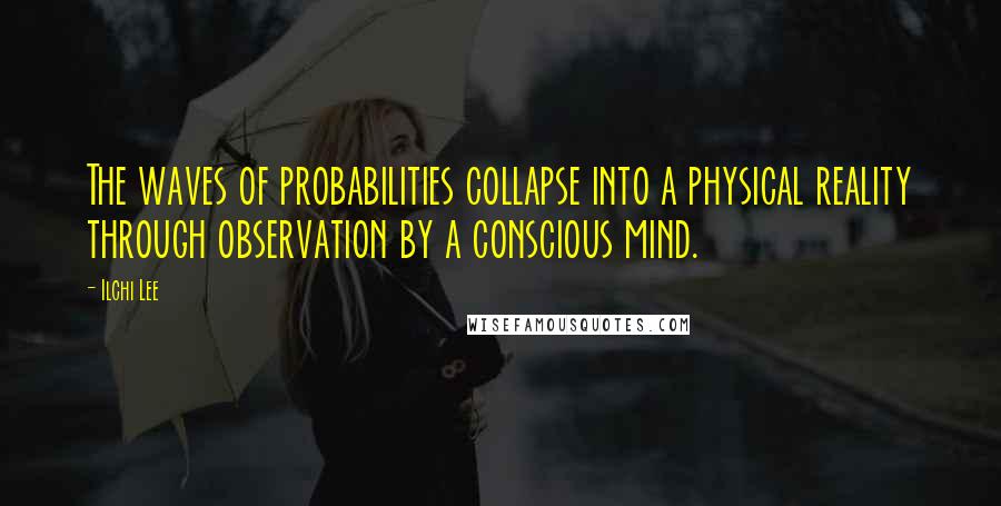 Ilchi Lee Quotes: The waves of probabilities collapse into a physical reality through observation by a conscious mind.