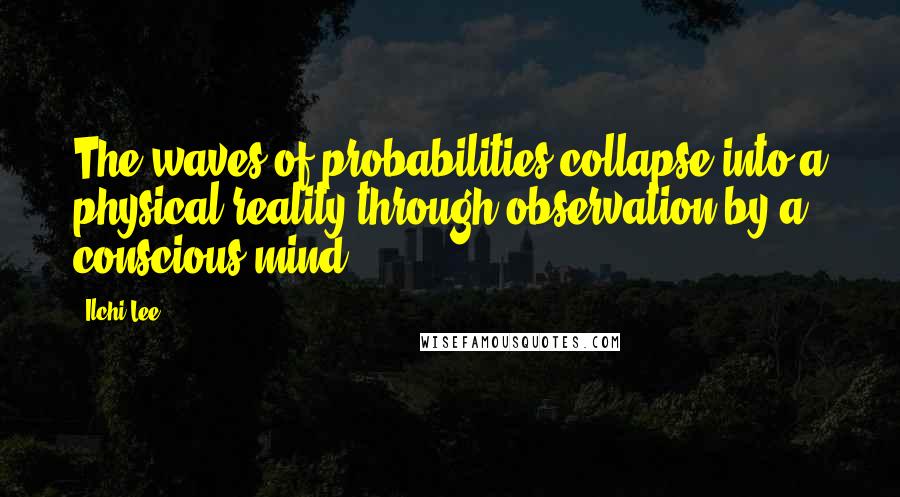 Ilchi Lee Quotes: The waves of probabilities collapse into a physical reality through observation by a conscious mind.