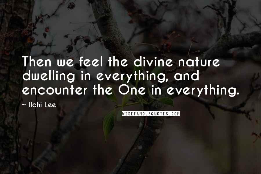 Ilchi Lee Quotes: Then we feel the divine nature dwelling in everything, and encounter the One in everything.
