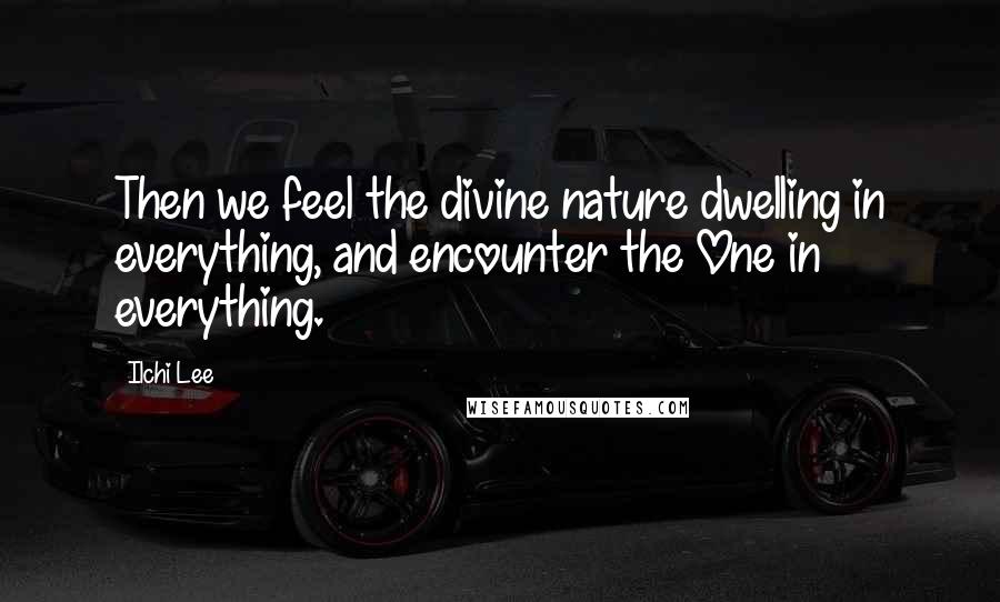 Ilchi Lee Quotes: Then we feel the divine nature dwelling in everything, and encounter the One in everything.