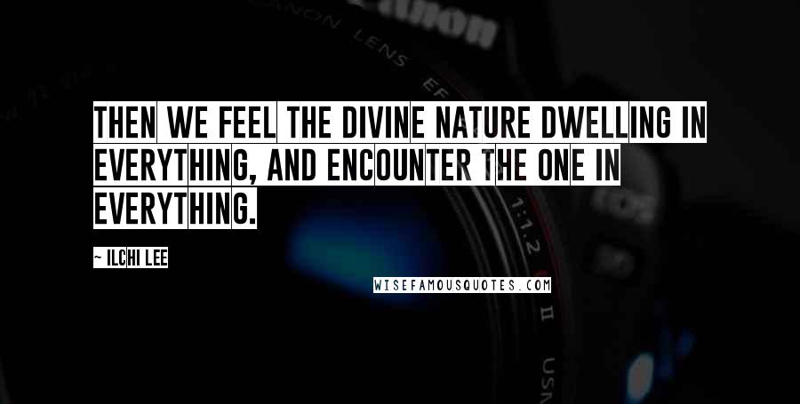 Ilchi Lee Quotes: Then we feel the divine nature dwelling in everything, and encounter the One in everything.