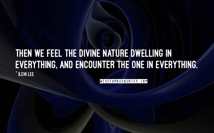 Ilchi Lee Quotes: Then we feel the divine nature dwelling in everything, and encounter the One in everything.