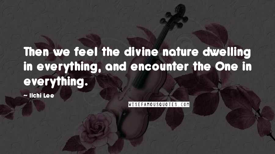 Ilchi Lee Quotes: Then we feel the divine nature dwelling in everything, and encounter the One in everything.