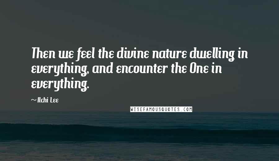 Ilchi Lee Quotes: Then we feel the divine nature dwelling in everything, and encounter the One in everything.