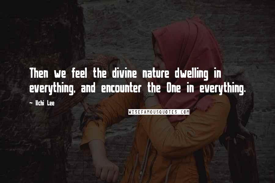 Ilchi Lee Quotes: Then we feel the divine nature dwelling in everything, and encounter the One in everything.