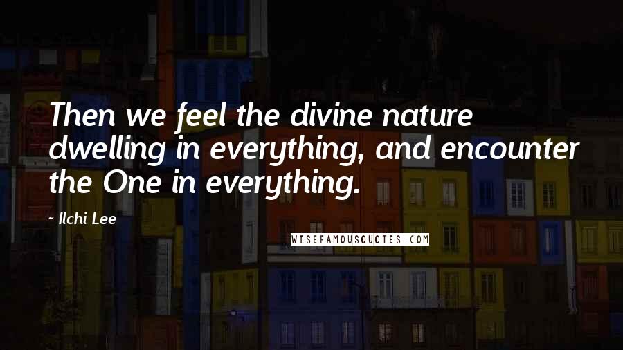 Ilchi Lee Quotes: Then we feel the divine nature dwelling in everything, and encounter the One in everything.