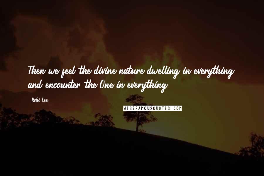 Ilchi Lee Quotes: Then we feel the divine nature dwelling in everything, and encounter the One in everything.