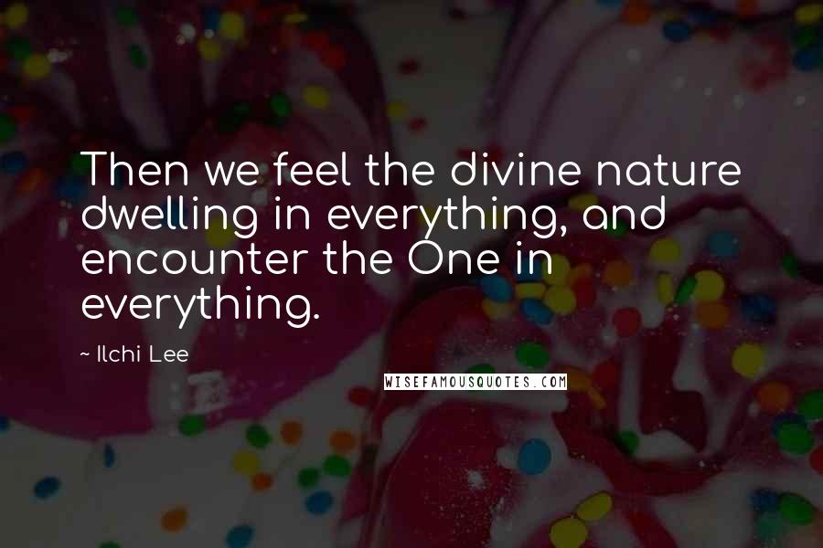 Ilchi Lee Quotes: Then we feel the divine nature dwelling in everything, and encounter the One in everything.