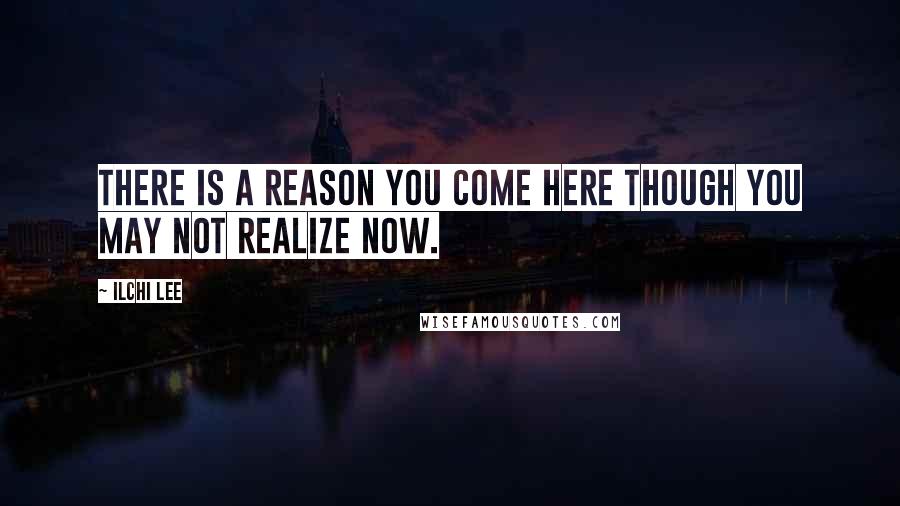 Ilchi Lee Quotes: There is a reason you come here though you may not realize now.