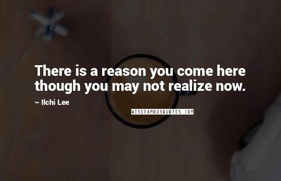 Ilchi Lee Quotes: There is a reason you come here though you may not realize now.