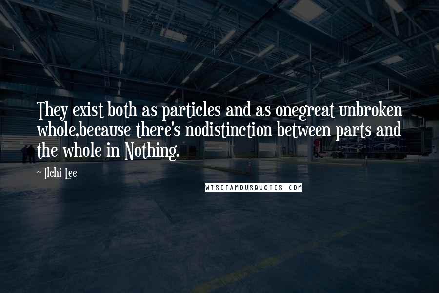 Ilchi Lee Quotes: They exist both as particles and as onegreat unbroken whole,because there's nodistinction between parts and the whole in Nothing.