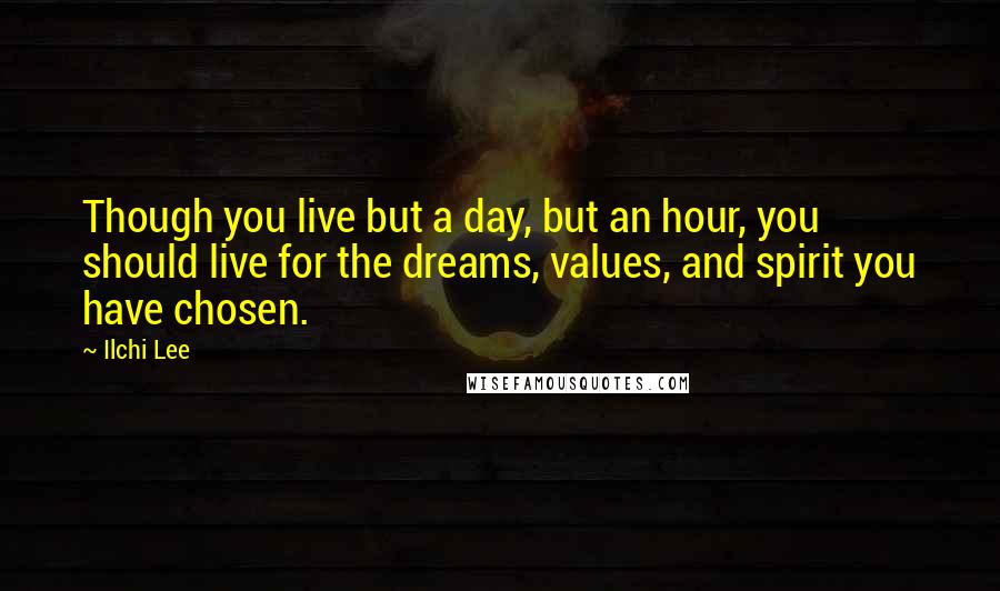 Ilchi Lee Quotes: Though you live but a day, but an hour, you should live for the dreams, values, and spirit you have chosen.