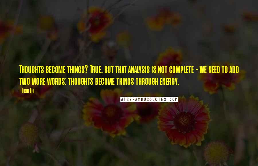 Ilchi Lee Quotes: Thoughts become things? True, but that analysis is not complete - we need to add two more words: thoughts become things through energy.