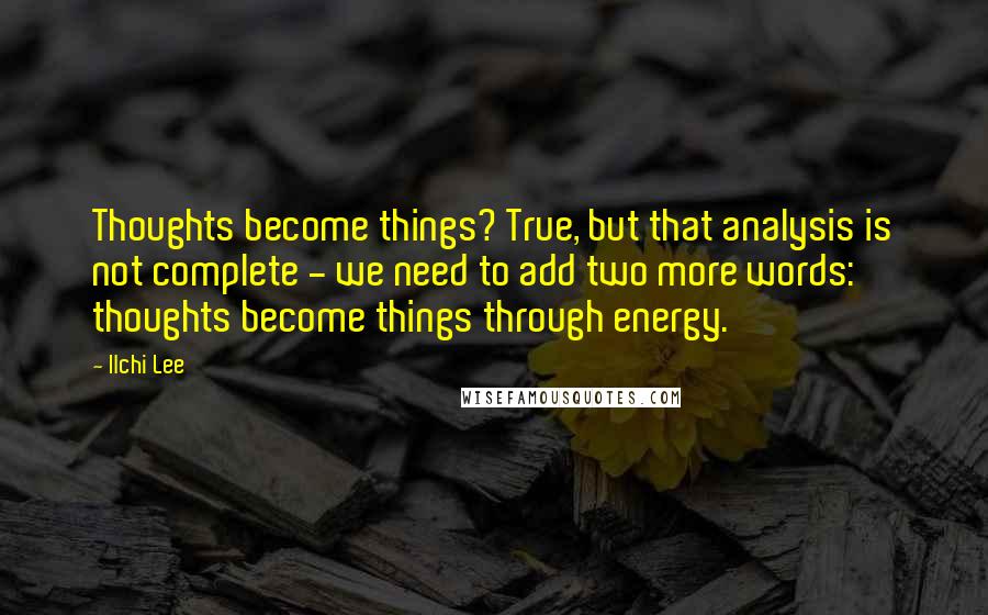 Ilchi Lee Quotes: Thoughts become things? True, but that analysis is not complete - we need to add two more words: thoughts become things through energy.