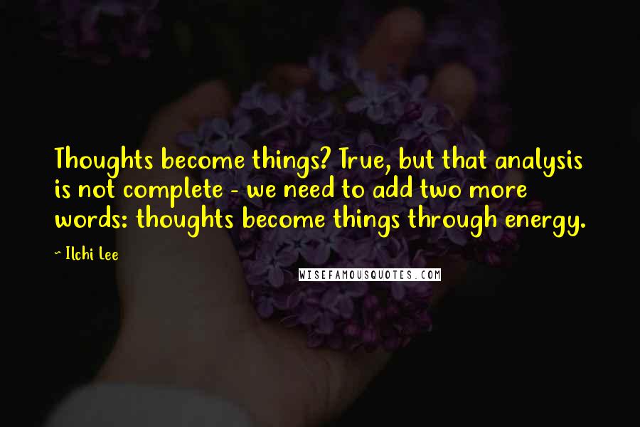 Ilchi Lee Quotes: Thoughts become things? True, but that analysis is not complete - we need to add two more words: thoughts become things through energy.