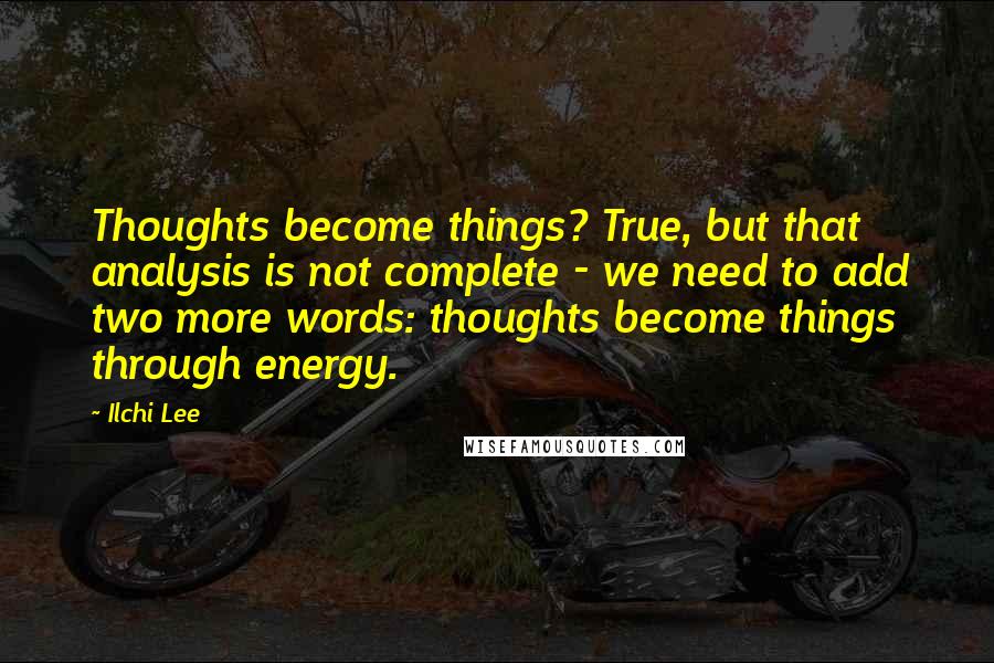 Ilchi Lee Quotes: Thoughts become things? True, but that analysis is not complete - we need to add two more words: thoughts become things through energy.