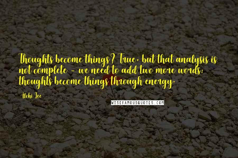 Ilchi Lee Quotes: Thoughts become things? True, but that analysis is not complete - we need to add two more words: thoughts become things through energy.