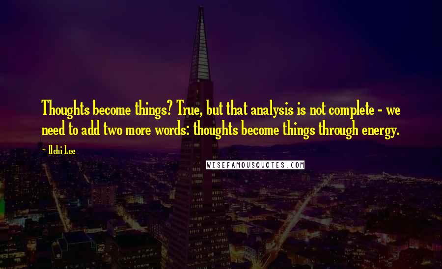 Ilchi Lee Quotes: Thoughts become things? True, but that analysis is not complete - we need to add two more words: thoughts become things through energy.