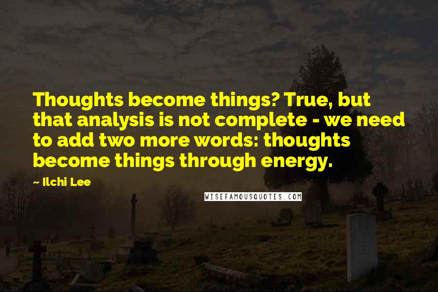 Ilchi Lee Quotes: Thoughts become things? True, but that analysis is not complete - we need to add two more words: thoughts become things through energy.