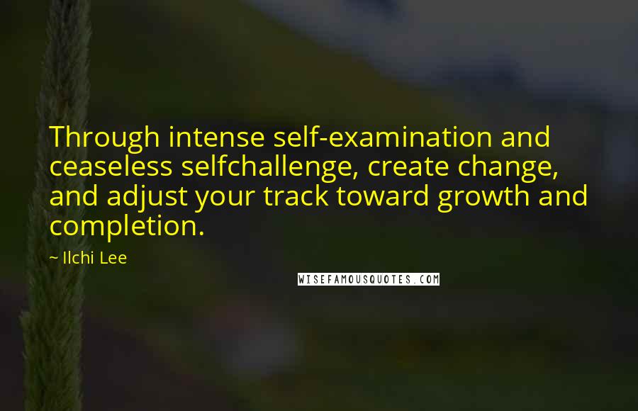 Ilchi Lee Quotes: Through intense self-examination and ceaseless selfchallenge, create change, and adjust your track toward growth and completion.