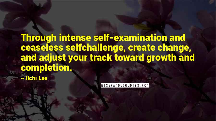 Ilchi Lee Quotes: Through intense self-examination and ceaseless selfchallenge, create change, and adjust your track toward growth and completion.