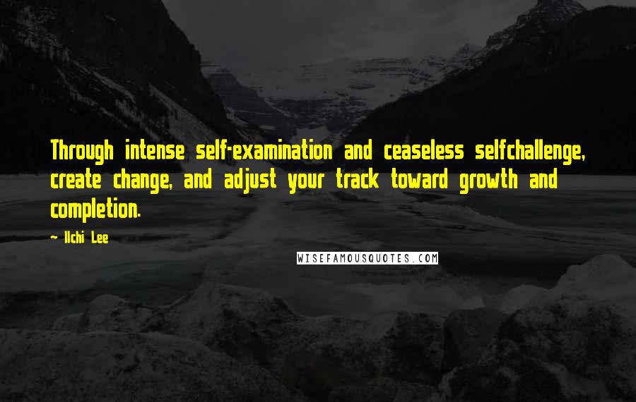 Ilchi Lee Quotes: Through intense self-examination and ceaseless selfchallenge, create change, and adjust your track toward growth and completion.