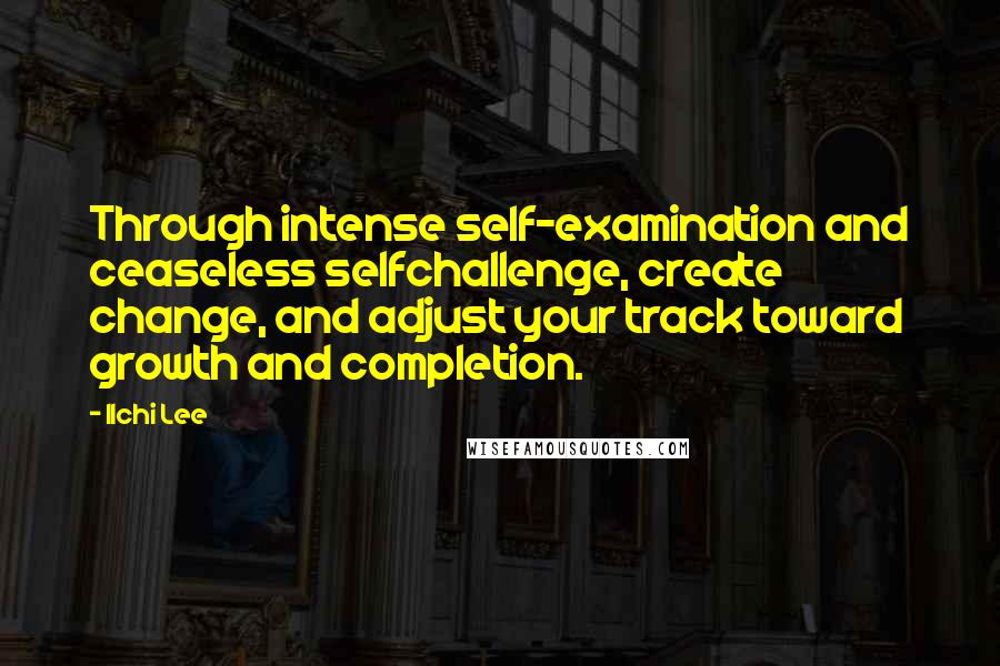 Ilchi Lee Quotes: Through intense self-examination and ceaseless selfchallenge, create change, and adjust your track toward growth and completion.