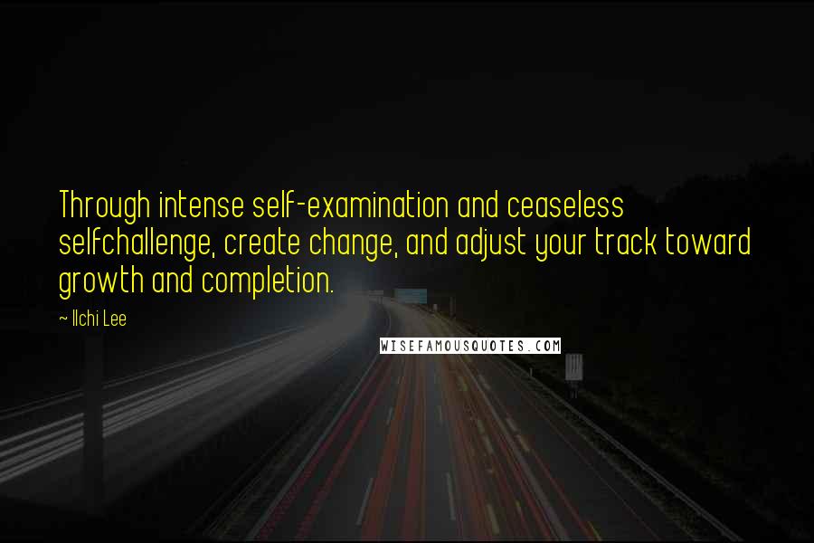 Ilchi Lee Quotes: Through intense self-examination and ceaseless selfchallenge, create change, and adjust your track toward growth and completion.