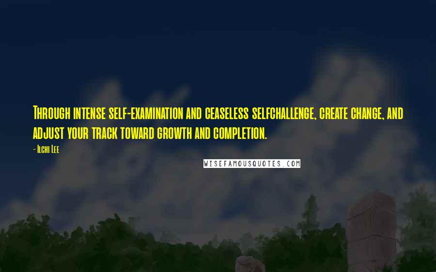 Ilchi Lee Quotes: Through intense self-examination and ceaseless selfchallenge, create change, and adjust your track toward growth and completion.