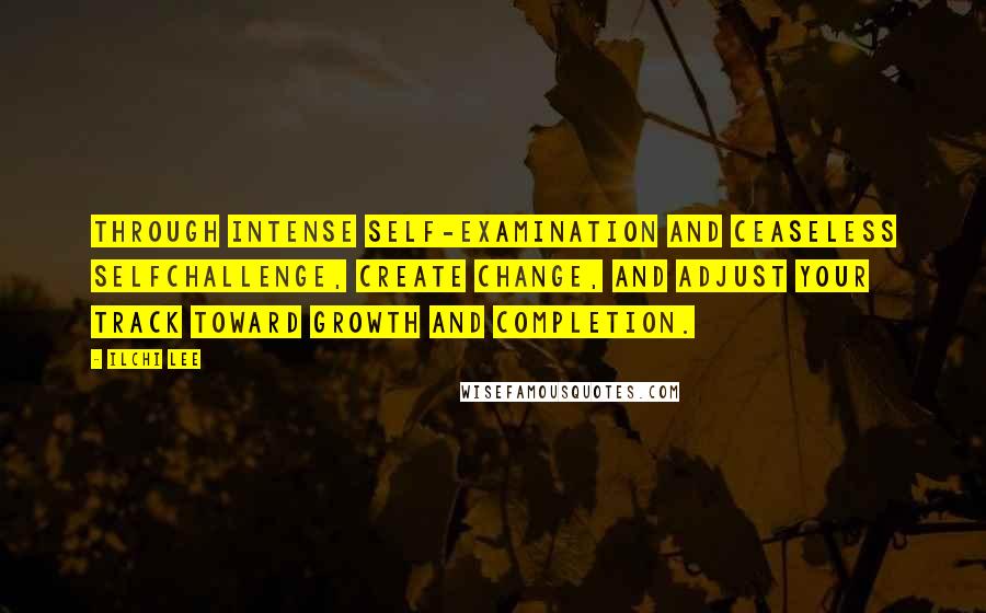 Ilchi Lee Quotes: Through intense self-examination and ceaseless selfchallenge, create change, and adjust your track toward growth and completion.