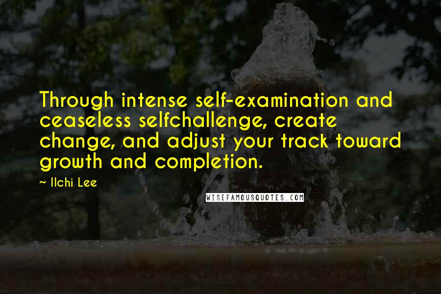 Ilchi Lee Quotes: Through intense self-examination and ceaseless selfchallenge, create change, and adjust your track toward growth and completion.