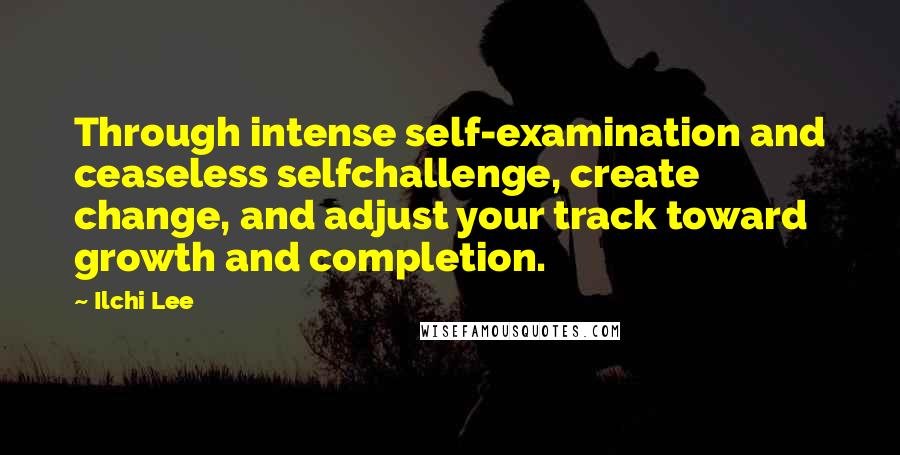 Ilchi Lee Quotes: Through intense self-examination and ceaseless selfchallenge, create change, and adjust your track toward growth and completion.