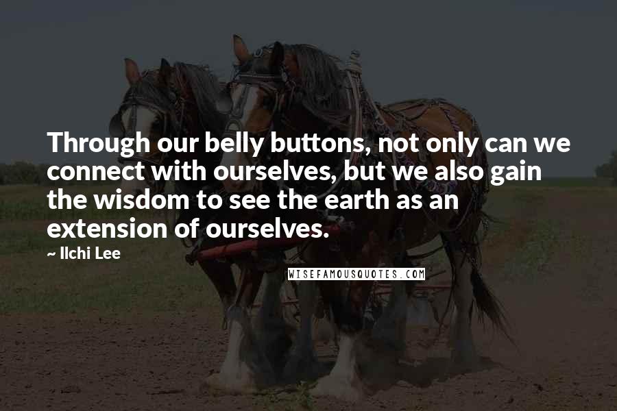 Ilchi Lee Quotes: Through our belly buttons, not only can we connect with ourselves, but we also gain the wisdom to see the earth as an extension of ourselves.