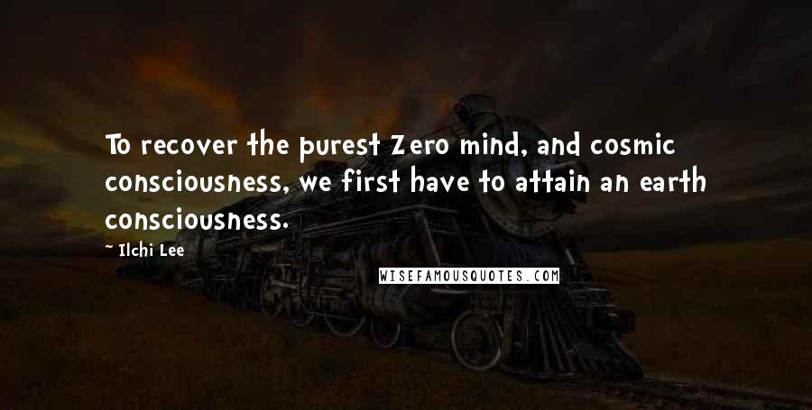Ilchi Lee Quotes: To recover the purest Zero mind, and cosmic consciousness, we first have to attain an earth consciousness.