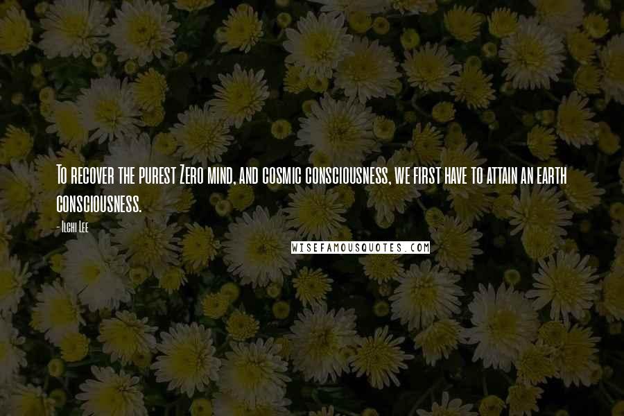 Ilchi Lee Quotes: To recover the purest Zero mind, and cosmic consciousness, we first have to attain an earth consciousness.