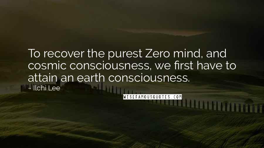 Ilchi Lee Quotes: To recover the purest Zero mind, and cosmic consciousness, we first have to attain an earth consciousness.