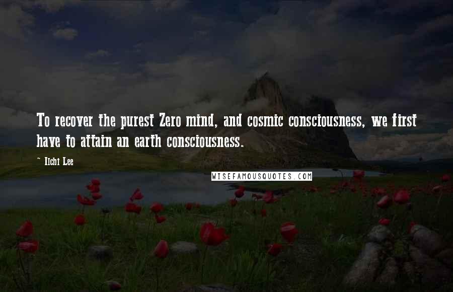 Ilchi Lee Quotes: To recover the purest Zero mind, and cosmic consciousness, we first have to attain an earth consciousness.