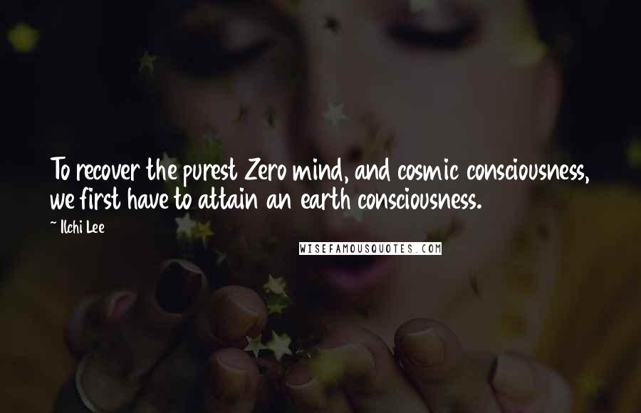 Ilchi Lee Quotes: To recover the purest Zero mind, and cosmic consciousness, we first have to attain an earth consciousness.