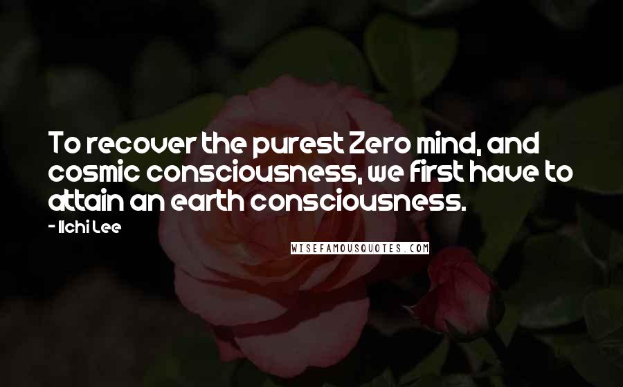 Ilchi Lee Quotes: To recover the purest Zero mind, and cosmic consciousness, we first have to attain an earth consciousness.