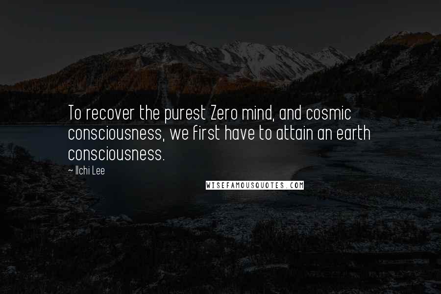 Ilchi Lee Quotes: To recover the purest Zero mind, and cosmic consciousness, we first have to attain an earth consciousness.