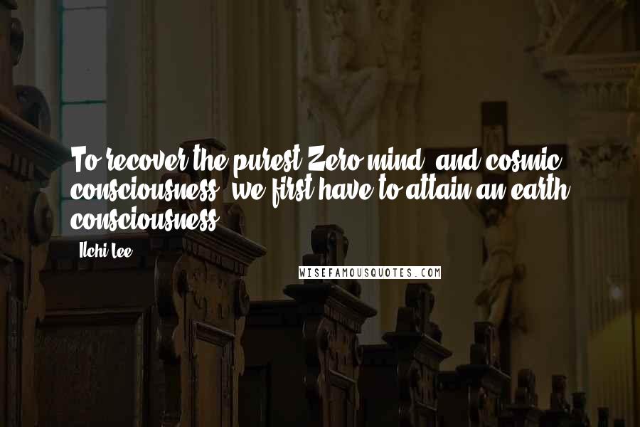 Ilchi Lee Quotes: To recover the purest Zero mind, and cosmic consciousness, we first have to attain an earth consciousness.