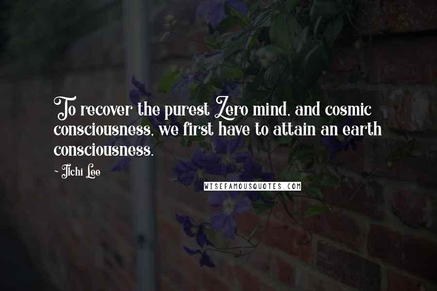 Ilchi Lee Quotes: To recover the purest Zero mind, and cosmic consciousness, we first have to attain an earth consciousness.