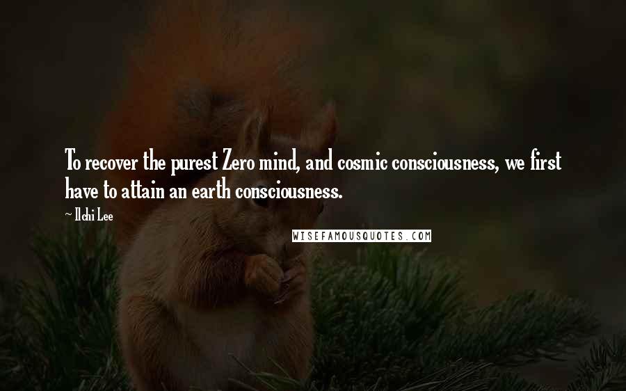 Ilchi Lee Quotes: To recover the purest Zero mind, and cosmic consciousness, we first have to attain an earth consciousness.