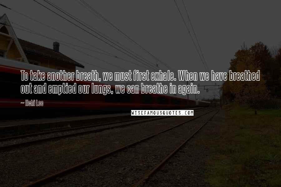 Ilchi Lee Quotes: To take another breath, we must first exhale. When we have breathed out and emptied our lungs, we can breathe in again.