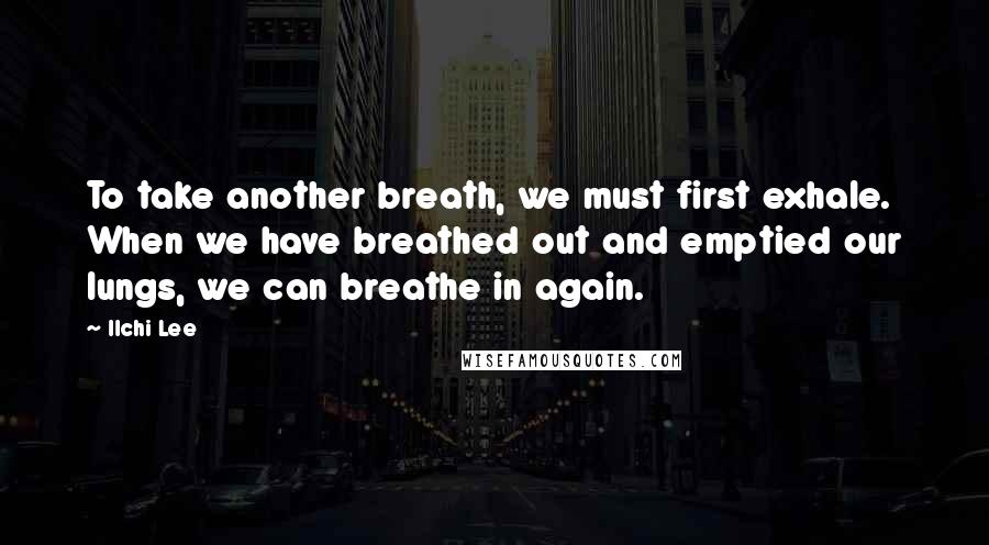 Ilchi Lee Quotes: To take another breath, we must first exhale. When we have breathed out and emptied our lungs, we can breathe in again.