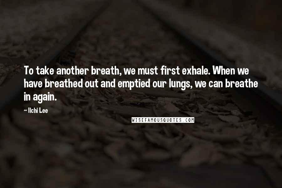 Ilchi Lee Quotes: To take another breath, we must first exhale. When we have breathed out and emptied our lungs, we can breathe in again.