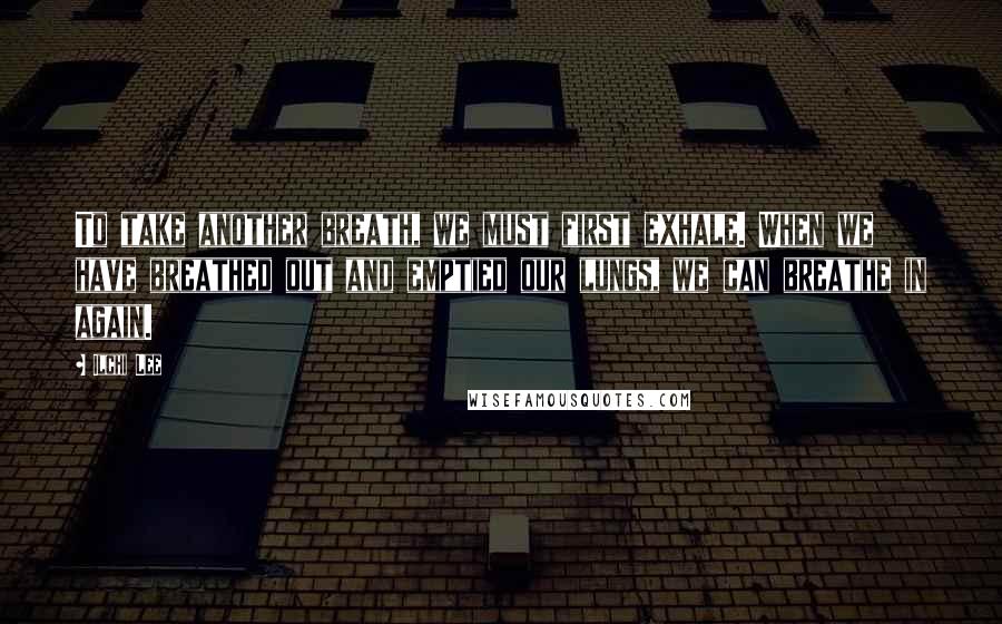 Ilchi Lee Quotes: To take another breath, we must first exhale. When we have breathed out and emptied our lungs, we can breathe in again.