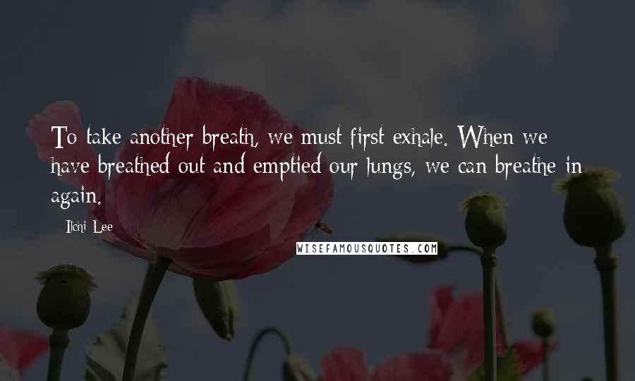 Ilchi Lee Quotes: To take another breath, we must first exhale. When we have breathed out and emptied our lungs, we can breathe in again.